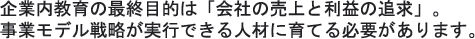 企業内教育の最終目的は「会社の売上と利益の追求」。事業モデル戦略が実行できる人材に育てる必要があります。
