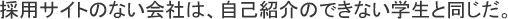 採用サイトのない会社は、自己紹介のできない学生と同じだ。