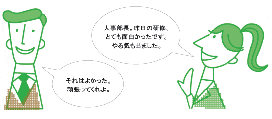 人事部長。昨日の研修、とても面白かったです。やる気も出ました。それはよかった。頑張ってくれよ。